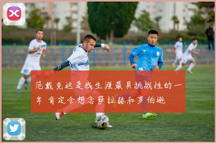 范戴克这是我生涯最具挑战性的一年 肯定会想念萨拉赫和罗伯逊